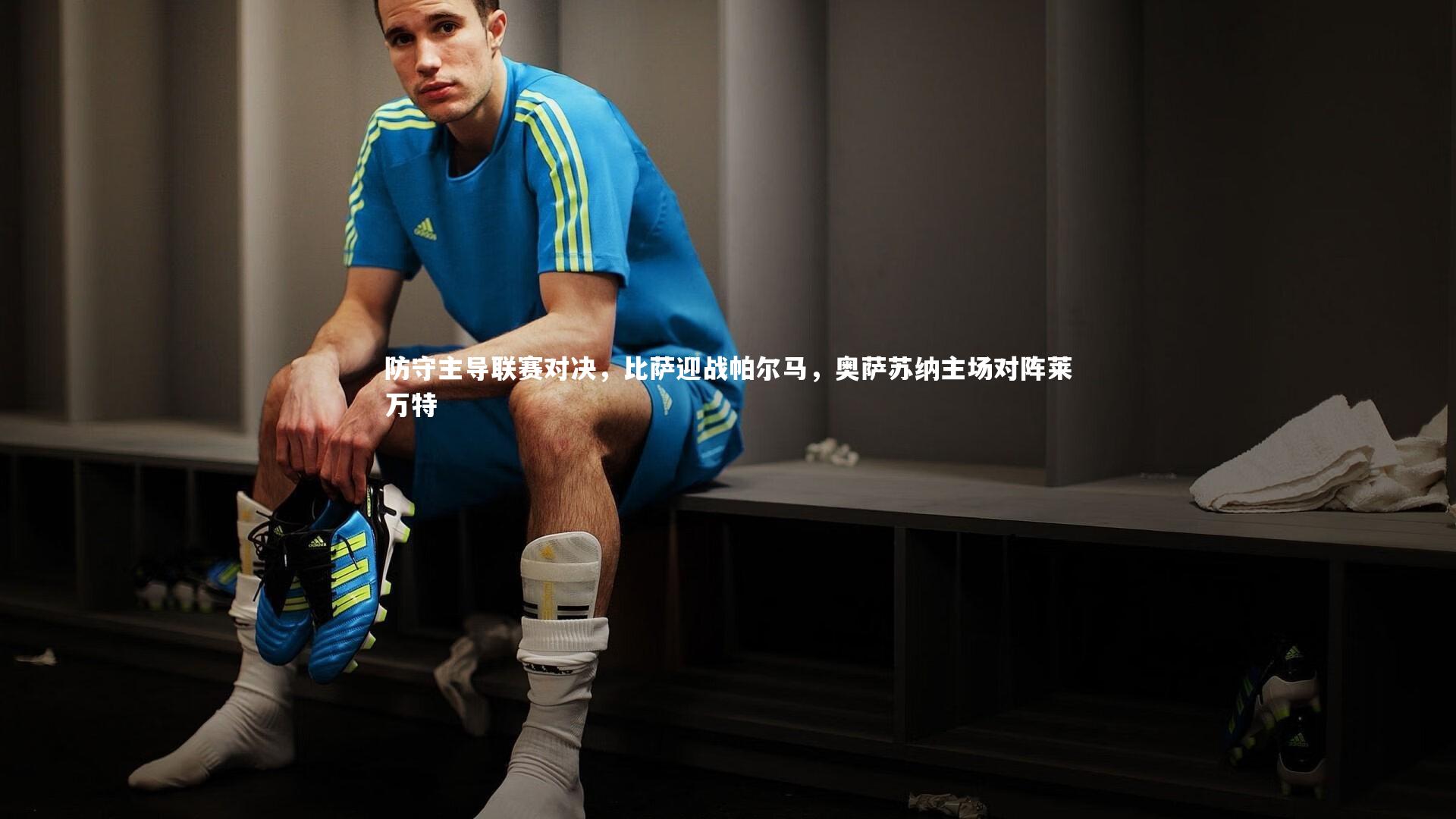 防守主导联赛对决，比萨迎战帕尔马，奥萨苏纳主场对阵莱万特