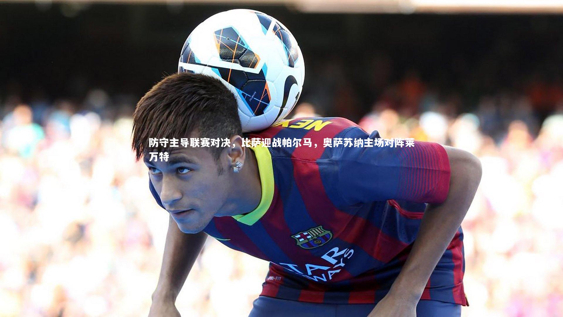 防守主导联赛对决，比萨迎战帕尔马，奥萨苏纳主场对阵莱万特