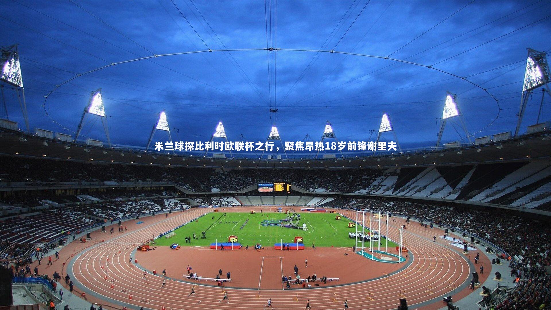 米兰球探比利时欧联杯之行，聚焦昂热18岁前锋谢里夫