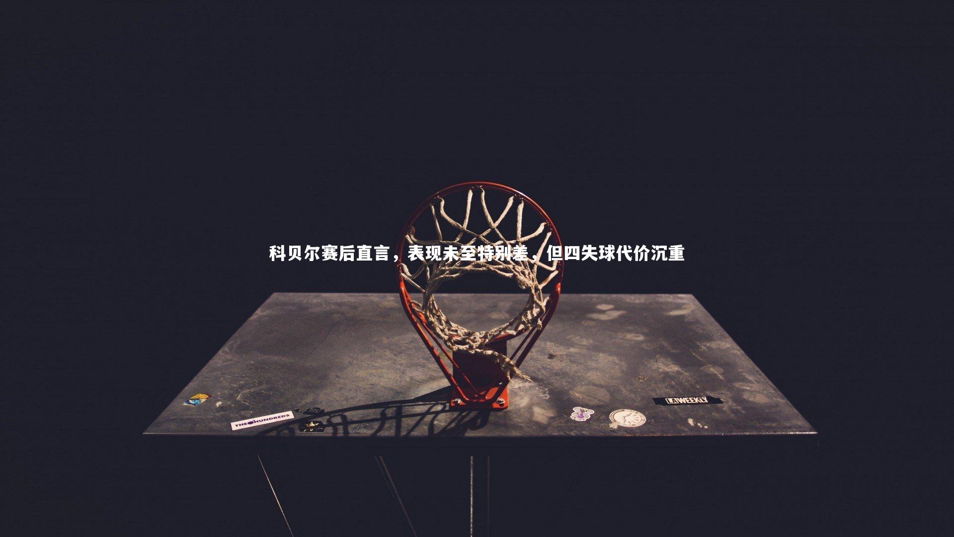 科贝尔赛后直言，表现未至特别差，但四失球代价沉重