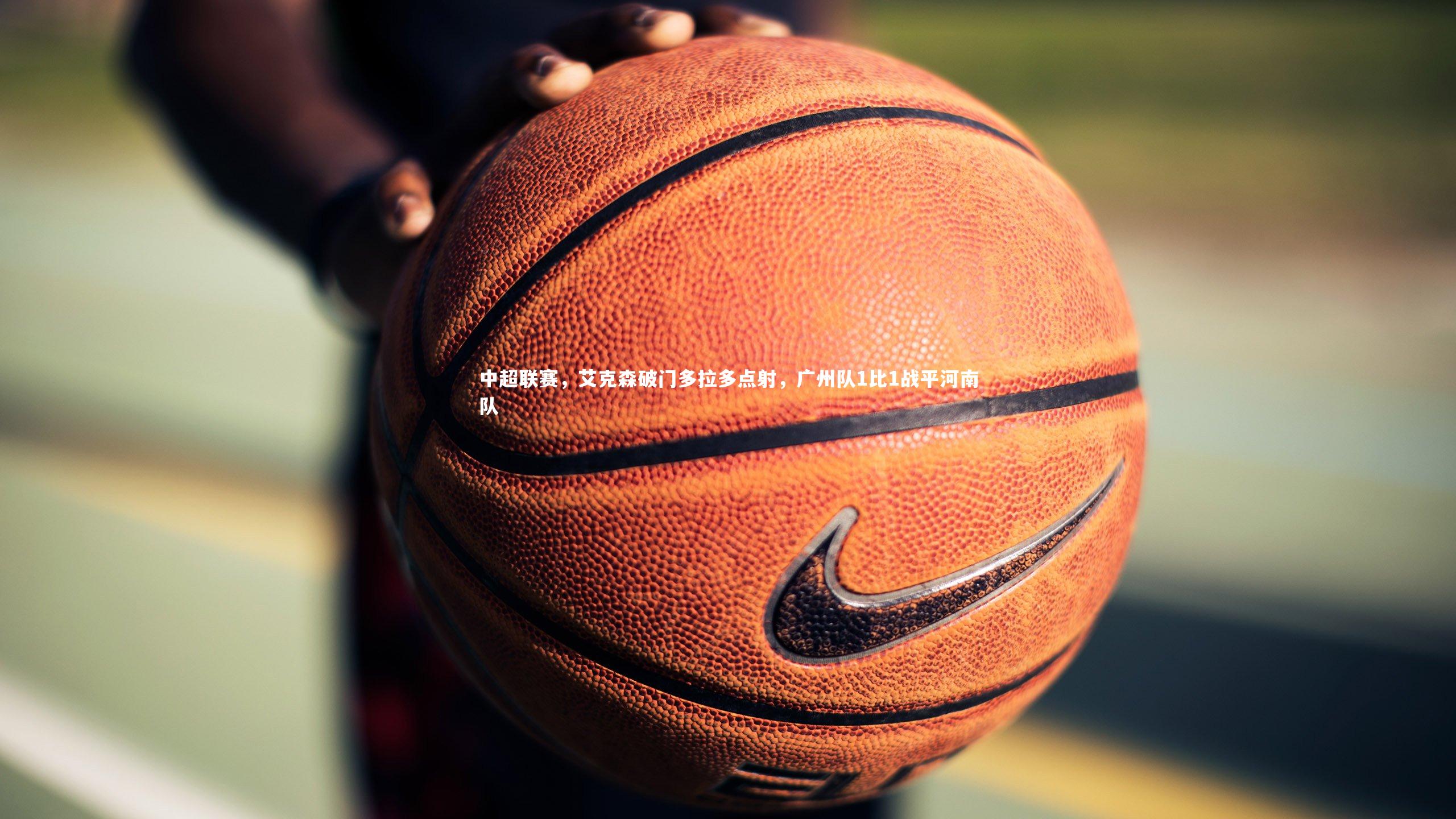 中超联赛，艾克森破门多拉多点射，广州队1比1战平河南队